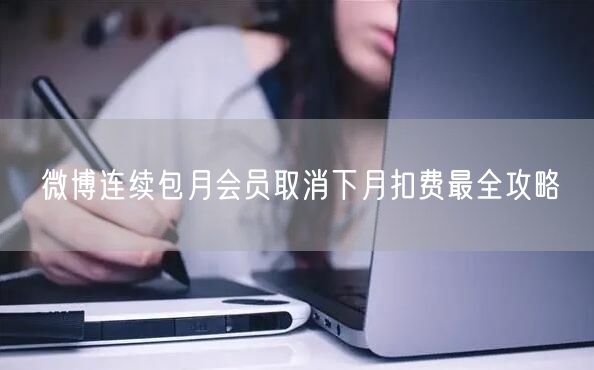 微博连续包月会员取消下月扣费最全攻略