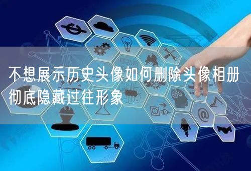 不想展示历史头像如何删除头像相册 彻底隐藏过往形象