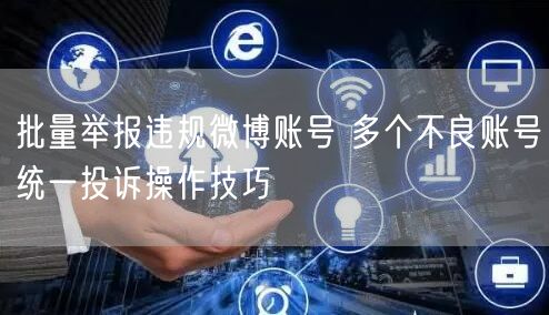 批量举报违规微博账号 多个不良账号统一投诉操作技巧