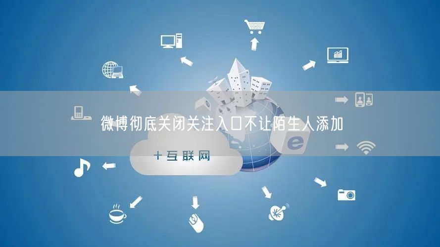 微博彻底关闭关注入口不让陌生人添加