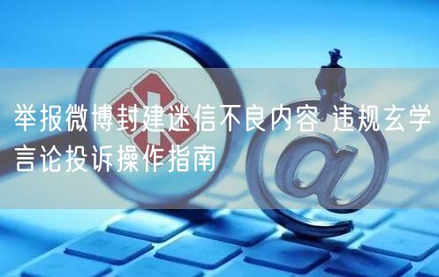 举报微博封建迷信不良内容 违规玄学言论投诉操作指南