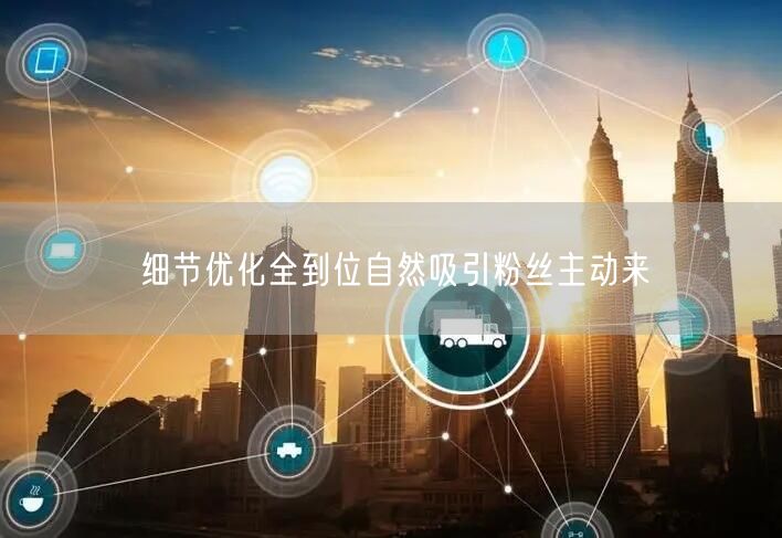 细节优化全到位自然吸引粉丝主动来