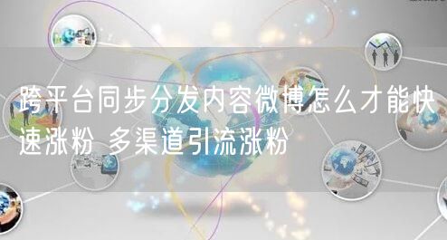 跨平台同步分发内容微博怎么才能快速涨粉 多渠道引流涨粉