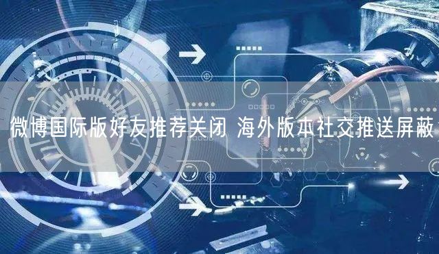 微博国际版好友推荐关闭 海外版本社交推送屏蔽