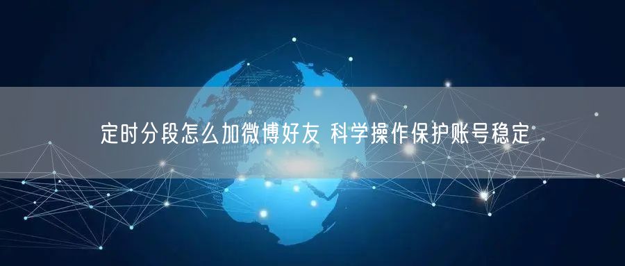定时分段怎么加微博好友 科学操作保护账号稳定