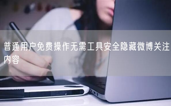 普通用户免费操作无需工具安全隐藏微博关注内容