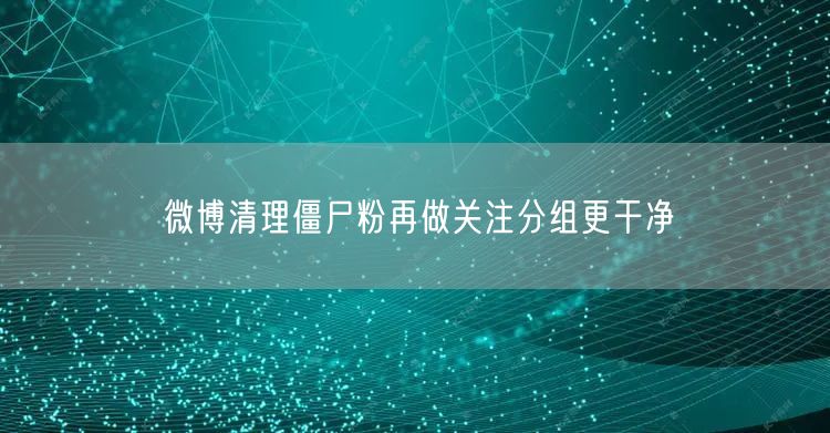 微博清理僵尸粉再做关注分组更干净