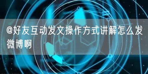 @好友互动发文操作方式讲解怎么发微博啊