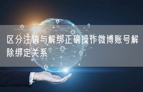 区分注销与解绑正确操作微博账号解除绑定关系