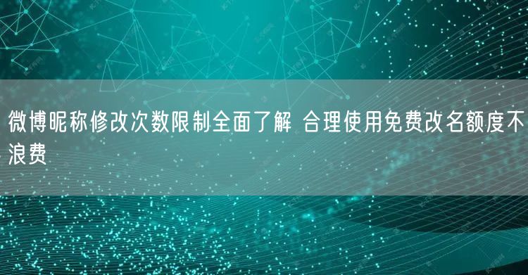 微博昵称修改次数限制全面了解 合理使用免费改名额度不浪费