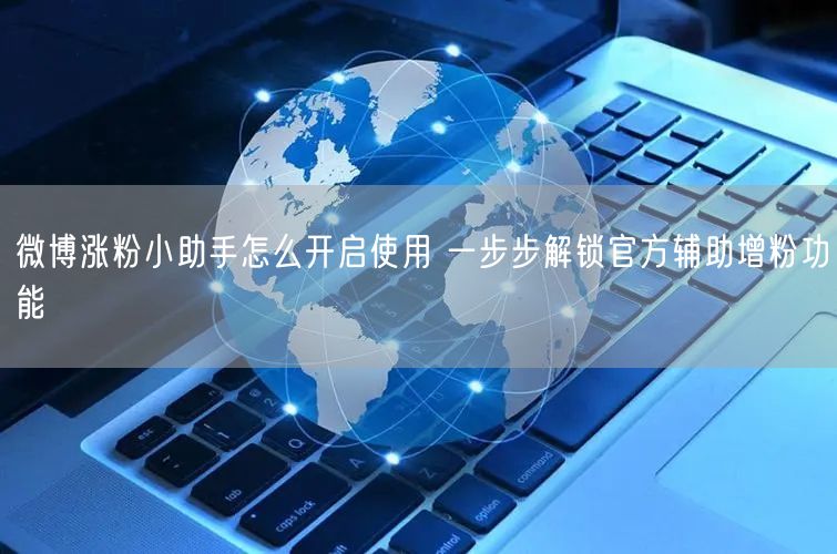 微博涨粉小助手怎么开启使用 一步步解锁官方辅助增粉功能
