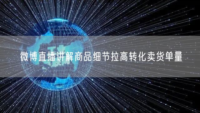 微博直播讲解商品细节拉高转化卖货单量