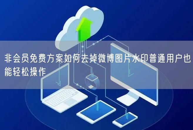 非会员免费方案如何去掉微博图片水印普通用户也能轻松操作