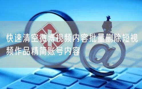 快速清空微博视频内容批量删除短视频作品精简账号内容