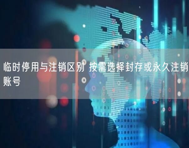 临时停用与注销区别 按需选择封存或永久注销账号