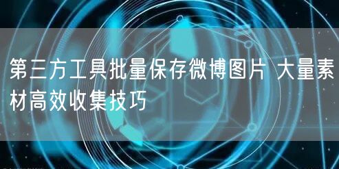 第三方工具批量保存微博图片 大量素材高效收集技巧